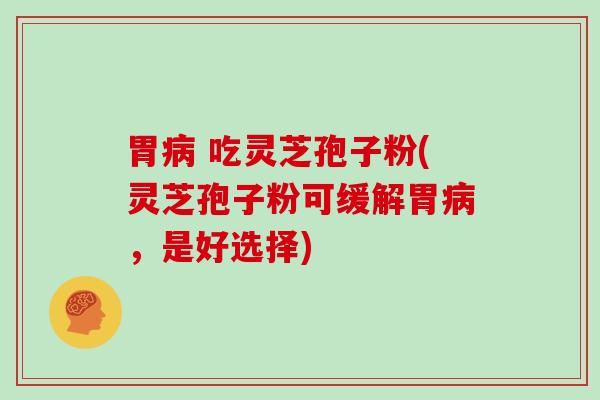 胃病 吃灵芝孢子粉(灵芝孢子粉可缓解胃病，是好选择)