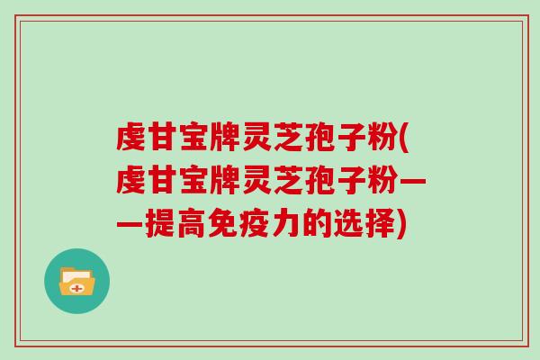 虔甘宝牌灵芝孢子粉(虔甘宝牌灵芝孢子粉——提高免疫力的选择)-第1张图片-灵芝大师 虔甘宝牌灵芝孢子粉(虔甘宝牌灵芝孢子粉——提高免疫力的选择)-第1张图片-灵芝大师
