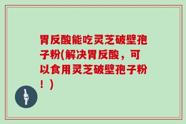 胃反酸能吃灵芝破壁孢子粉(解决胃反酸,可以食用灵芝破壁孢子粉!)-第1张图片-灵芝大师 胃反酸能吃灵芝破壁孢子粉(解决胃反酸,可以食用灵芝破壁孢子粉!)-第1张图片-灵芝大师