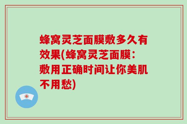 蜂窝灵芝面膜敷多久有效果(蜂窝灵芝面膜:敷用正确时间让你美肌不用愁)-第1张图片-灵芝大师 蜂窝灵芝面膜敷多久有效果(蜂窝灵芝面膜:敷用正确时间让你美肌不用愁)-第1张图片-灵芝大师