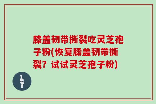 膝盖韧带撕裂吃灵芝孢子粉(恢复膝盖韧带撕裂?试试灵芝孢子粉)-第1张图片-灵芝大师 膝盖韧带撕裂吃灵芝孢子粉(恢复膝盖韧带撕裂?试试灵芝孢子粉)-第1张图片-灵芝大师