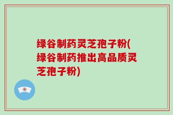 绿谷制药灵芝孢子粉(绿谷制药推出高品质灵芝孢子粉)-第1张图片-灵芝大师 绿谷制药灵芝孢子粉(绿谷制药推出高品质灵芝孢子粉)-第1张图片-灵芝大师