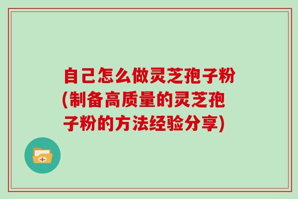 自己怎么做灵芝孢子粉(制备高质量的灵芝孢子粉的方法经验分享)