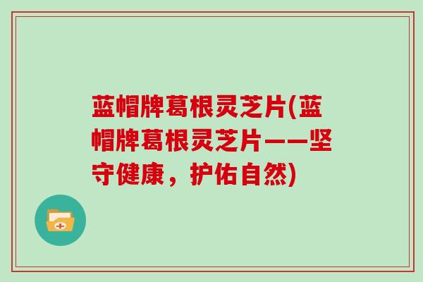 蓝帽牌葛根灵芝片(蓝帽牌葛根灵芝片——坚守健康，护佑自然)