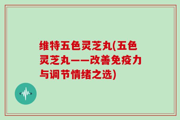 维特五色灵芝丸(五色灵芝丸——改善免疫力与调节情绪之选)-第1张图片-灵芝大师 维特五色灵芝丸(五色灵芝丸——改善免疫力与调节情绪之选)-第1张图片-灵芝大师