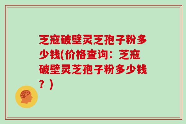 芝寇破壁灵芝孢子粉多少钱(价格查询：芝寇破壁灵芝孢子粉多少钱？)