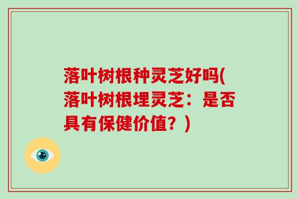 落叶树根种灵芝好吗(落叶树根埋灵芝：是否具有保健价值？)