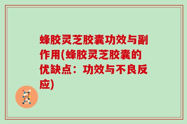 蜂胶灵芝胶囊功效与副作用(蜂胶灵芝胶囊的优缺点：功效与不良反应)