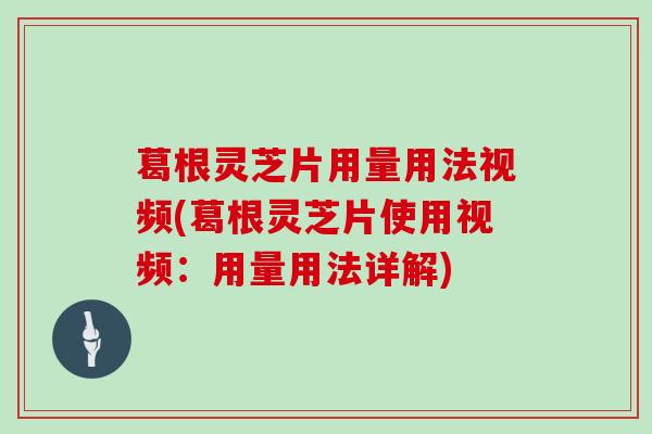 葛根灵芝片用量用法视频(葛根灵芝片使用视频：用量用法详解)