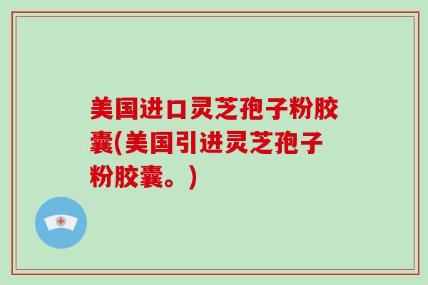 美国进口灵芝孢子粉胶囊(美国引进灵芝孢子粉胶囊。)-第1张图片-灵芝大师