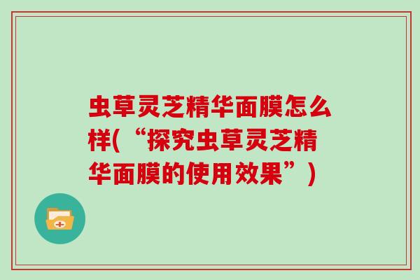 虫草灵芝精华面膜怎么样(“探究虫草灵芝精华面膜的使用效果”)