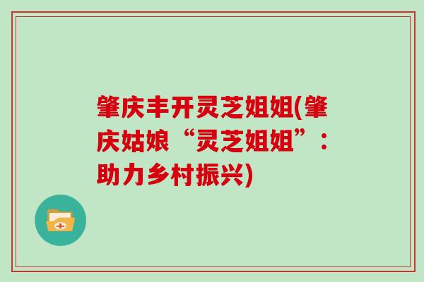 肇庆丰开灵芝姐姐(肇庆姑娘“灵芝姐姐”：助力乡村振兴)