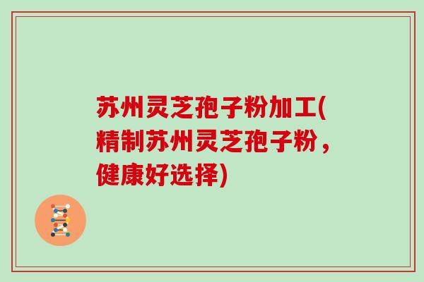 苏州灵芝孢子粉加工(精制苏州灵芝孢子粉，健康好选择)-第1张图片-灵芝大师
