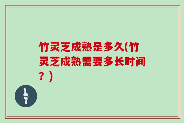 竹灵芝成熟是多久(竹灵芝成熟需要多长时间?)-第1张图片-灵芝大师 竹灵芝成熟是多久(竹灵芝成熟需要多长时间?)-第1张图片-灵芝大师