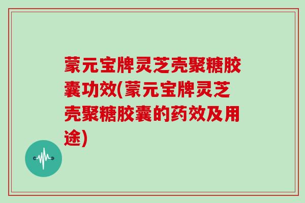 蒙元宝牌灵芝壳聚糖胶囊功效(蒙元宝牌灵芝壳聚糖胶囊的药效及用途)