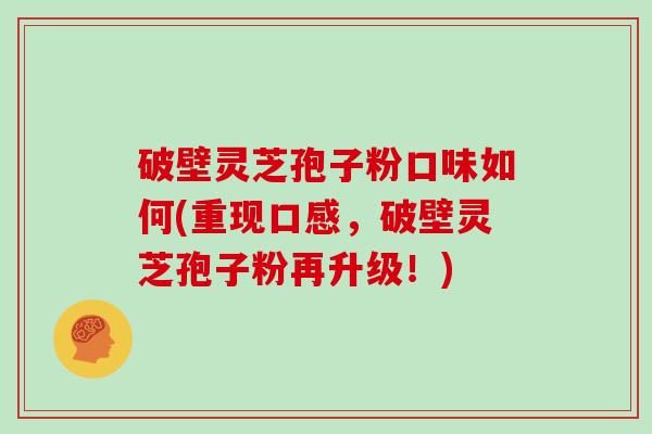 破壁灵芝孢子粉口味如何(重现口感，破壁灵芝孢子粉再升级！)