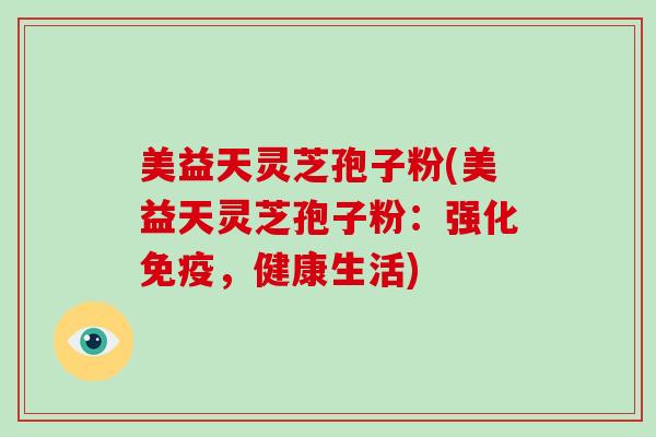 美益天灵芝孢子粉(美益天灵芝孢子粉:强化免疫,健康生活)-第1张图片-灵芝大师 美益天灵芝孢子粉(美益天灵芝孢子粉:强化免疫,健康生活)-第1张图片-灵芝大师