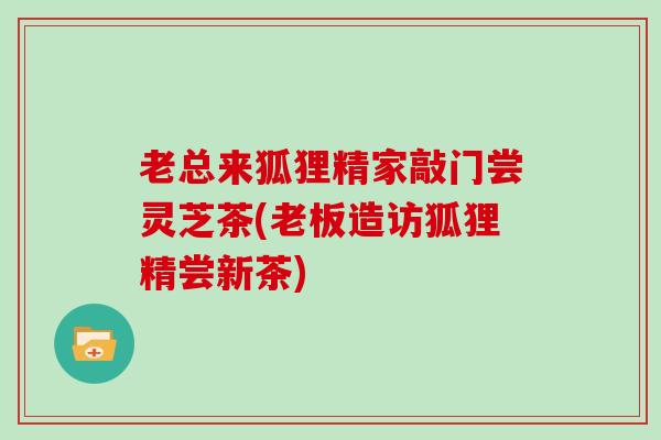 老总来狐狸精家敲门尝灵芝茶(老板造访狐狸精尝新茶)-第1张图片-灵芝大师 老总来狐狸精家敲门尝灵芝茶(老板造访狐狸精尝新茶)-第1张图片-灵芝大师