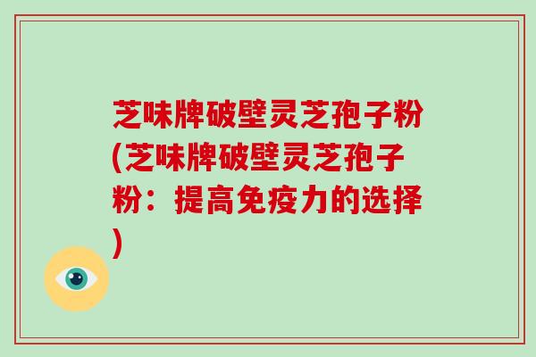 芝味牌破壁灵芝孢子粉(芝味牌破壁灵芝孢子粉：提高免疫力的选择)