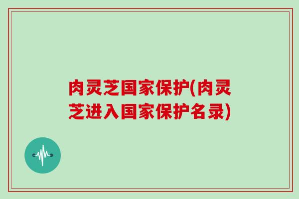 肉灵芝国家保护(肉灵芝进入国家保护名录)