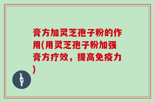 膏方加灵芝孢子粉的作用(用灵芝孢子粉加强膏方疗效，提高免疫力)