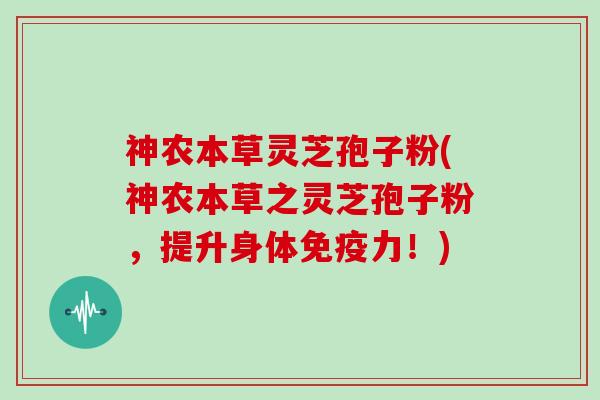 神农本草灵芝孢子粉(神农本草之灵芝孢子粉，提升身体免疫力！)