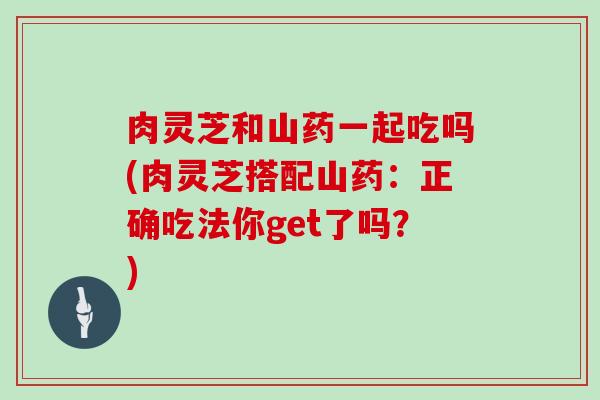 肉灵芝和山药一起吃吗(肉灵芝搭配山药：正确吃法你get了吗？)