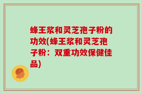 蜂王浆和灵芝孢子粉的功效(蜂王浆和灵芝孢子粉：双重功效保健佳品)