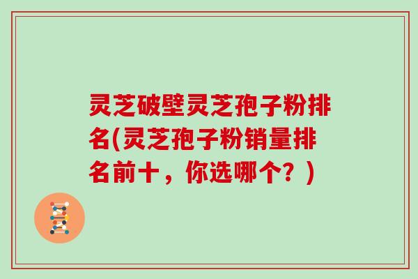 灵芝破壁灵芝孢子粉排名(灵芝孢子粉销量排名前十，你选哪个？)
