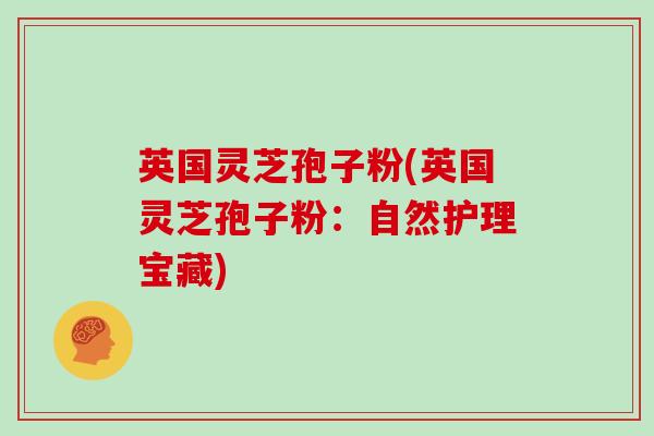 英国灵芝孢子粉(英国灵芝孢子粉:自然护理宝藏)-第1张图片-灵芝大师 英国灵芝孢子粉(英国灵芝孢子粉:自然护理宝藏)-第1张图片-灵芝大师