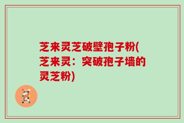 芝来灵芝破壁孢子粉(芝来灵：突破孢子墙的灵芝粉)