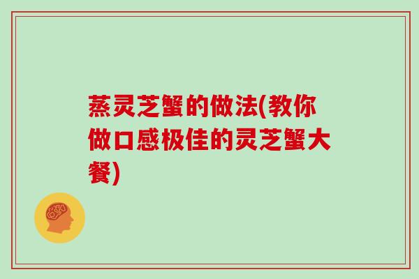 蒸灵芝蟹的做法(教你做口感极佳的灵芝蟹大餐)
