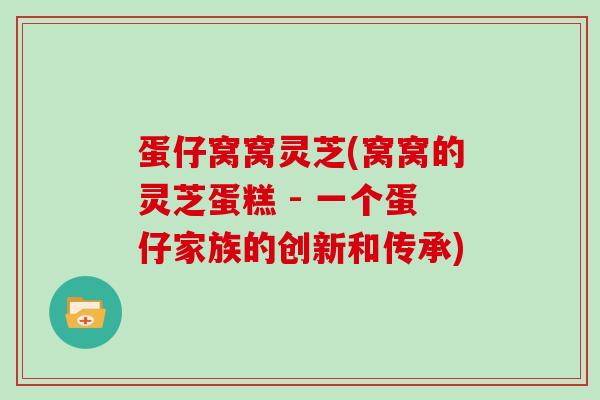 蛋仔窝窝灵芝(窝窝的灵芝蛋糕 - 一个蛋仔家族的创新和传承)-第1张图片-灵芝大师 蛋仔窝窝灵芝(窝窝的灵芝蛋糕 - 一个蛋仔家族的创新和传承)-第1张图片-灵芝大师