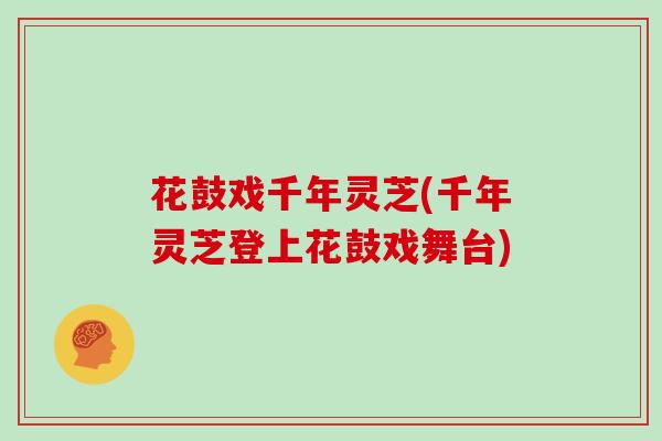 花鼓戏千年灵芝(千年灵芝登上花鼓戏舞台)