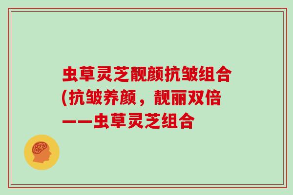 虫草灵芝靓颜抗皱组合(抗皱养颜，靓丽双倍——虫草灵芝组合