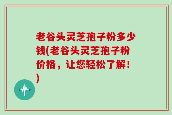 老谷头灵芝孢子粉多少钱(老谷头灵芝孢子粉价格，让您轻松了解！)