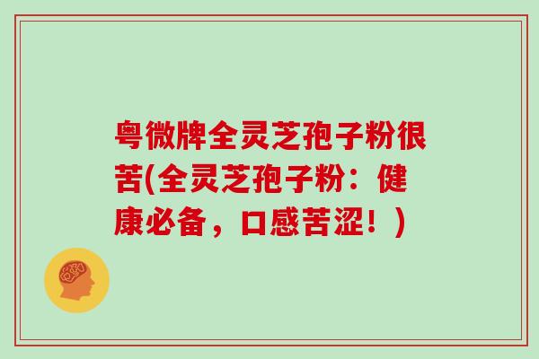 粤微牌全灵芝孢子粉很苦(全灵芝孢子粉：健康必备，口感苦涩！)