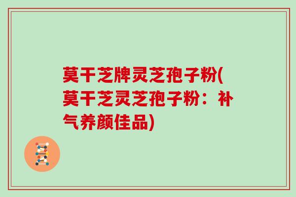 莫干芝牌灵芝孢子粉(莫干芝灵芝孢子粉：补气养颜佳品)