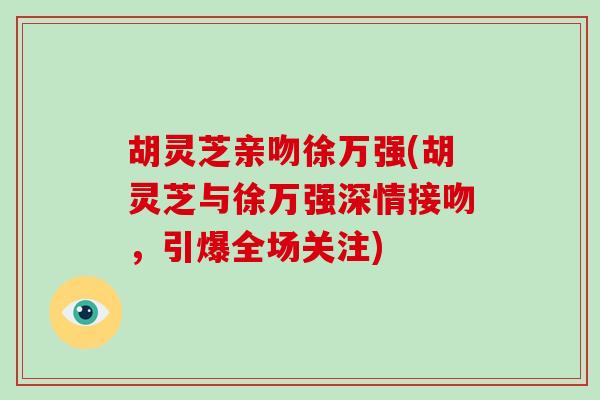 胡灵芝亲吻徐万强(胡灵芝与徐万强深情接吻,引爆全场关注)-第1张图片-灵芝大师 胡灵芝亲吻徐万强(胡灵芝与徐万强深情接吻,引爆全场关注)-第1张图片-灵芝大师