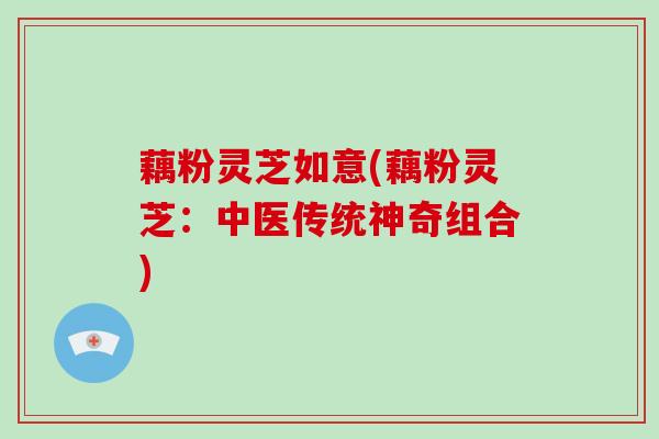 藕粉灵芝如意(藕粉灵芝：中医传统神奇组合)