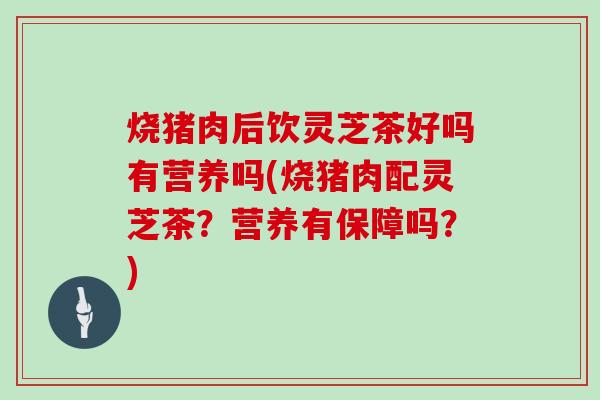 烧猪肉后饮灵芝茶好吗有营养吗(烧猪肉配灵芝茶？营养有保障吗？)