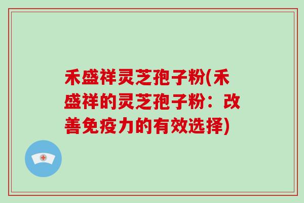 禾盛祥灵芝孢子粉(禾盛祥的灵芝孢子粉：改善免疫力的有效选择)