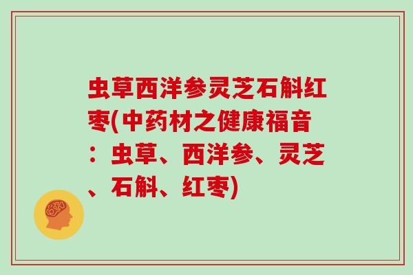 虫草西洋参灵芝石斛红枣(中药材之健康福音：虫草、西洋参、灵芝、石斛、红枣)