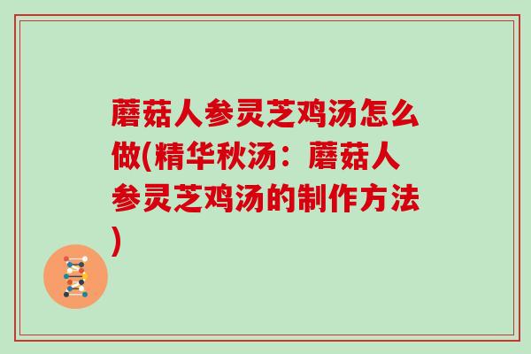 蘑菇人参灵芝鸡汤怎么做(精华秋汤：蘑菇人参灵芝鸡汤的制作方法)