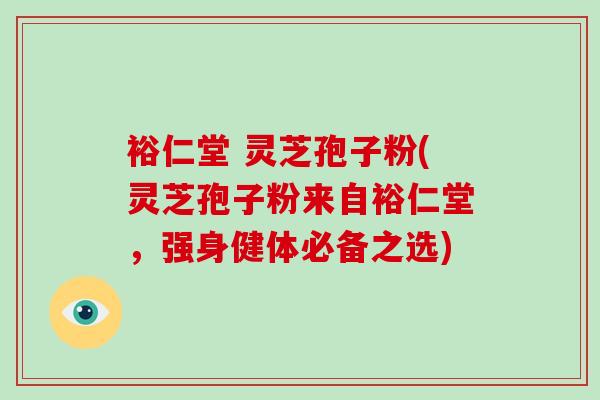 裕仁堂 灵芝孢子粉(灵芝孢子粉来自裕仁堂，强身健体必备之选)