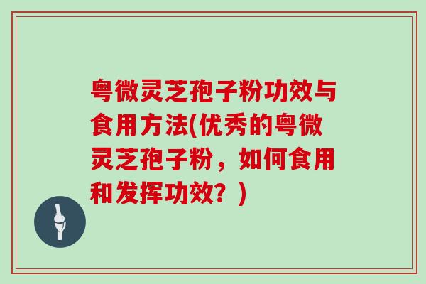 粤微灵芝孢子粉功效与食用方法(优秀的粤微灵芝孢子粉，如何食用和发挥功效？)
