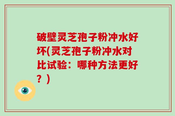破壁灵芝孢子粉冲水好坏(灵芝孢子粉冲水对比试验：哪种方法更好？)