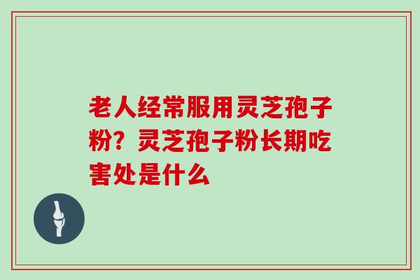 老人经常服用灵芝孢子粉?灵芝孢子粉长期吃害处是什么-第1张图片-灵芝大师 老人经常服用灵芝孢子粉?灵芝孢子粉长期吃害处是什么-第1张图片-灵芝大师