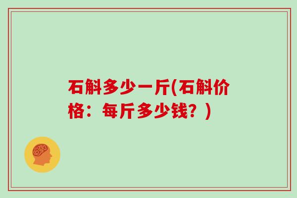 石斛多少一斤(石斛价格：每斤多少钱？)