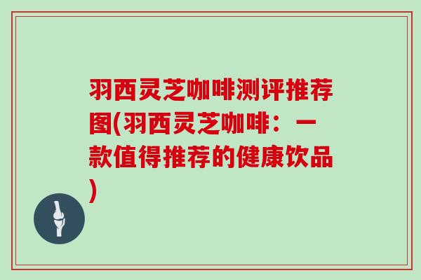 羽西灵芝咖啡测评推荐图(羽西灵芝咖啡:一款值得推荐的健康饮品)-第1张图片-灵芝大师 羽西灵芝咖啡测评推荐图(羽西灵芝咖啡:一款值得推荐的健康饮品)-第1张图片-灵芝大师